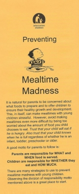<h5>PREVENTING MEALTIME MADNESS</h5><p>Why food becomes an issue. What can you do? Division of responsibility between parent and child. Picky eaters.</p>